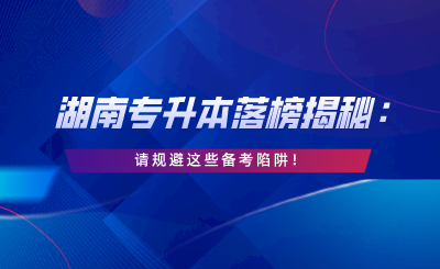 湖南專升本落榜揭秘：請規(guī)避這些備考陷阱！