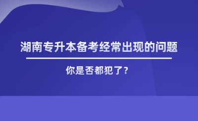 湖南專升本備考經(jīng)常出現(xiàn)的問題，你是否都犯了.png