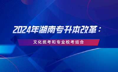 2024年湖南專升本改革：文化統(tǒng)考和專業(yè)?？冀Y(jié)合.png