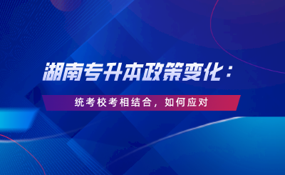 湖南專升本政策變化：統(tǒng)考?？枷嘟Y(jié)合，如何應(yīng)對(duì).png