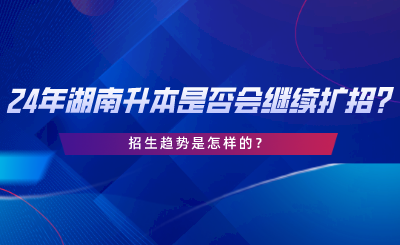 24年湖南專升本是否會(huì)繼續(xù)擴(kuò)招招生趨勢(shì)是怎樣的.png