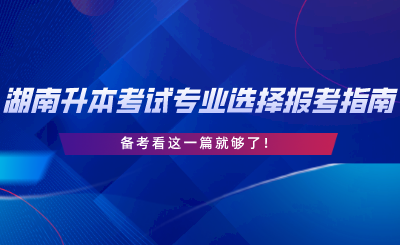 湖南專升本考試專業(yè)選擇與報考指南，備考看這一篇就夠了.png