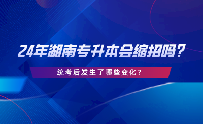 24年湖南專升本會(huì)縮招嗎，統(tǒng)考后發(fā)生了哪些變化.png