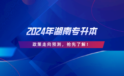 2024年湖南專升本政策走向預測，搶先了解.png