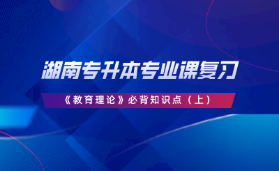 湖南專升本專業(yè)課復(fù)習(xí)《教育理論》必背知識點（上）.png