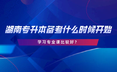 備考湖南專升本什么時(shí)候開始學(xué)習(xí)專業(yè)課比較好.png