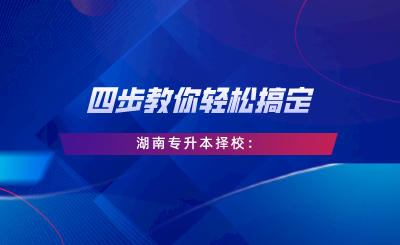 四步教你輕松搞定湖南專升本擇校：自我評估、專業(yè)選擇、是否跨考、擇校邏輯.png