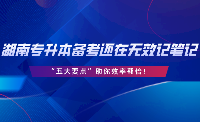 湖南專升本備考還在無效記筆記？“五大要點(diǎn)”助你效率翻倍.png