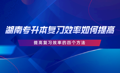 湖南專升本復(fù)習效率如何提高？提高復(fù)習效率的四個方法.png