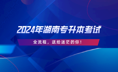 2024年湖南專升本考試“全流程”，送給迷茫的你.png