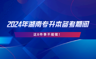 2024年湖南專升本備考期間，這8件事不能做.png