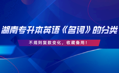 湖南專升本英語《名詞》的分類、不規(guī)則復(fù)數(shù)變化，收藏備用.png