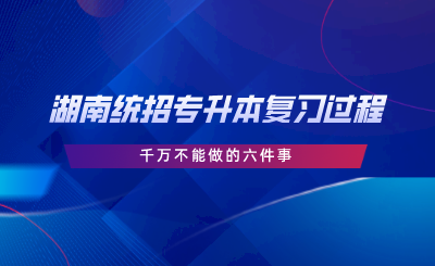 湖南統(tǒng)招專升本復(fù)習(xí)過(guò)程中千萬(wàn)不能做的六件事.png