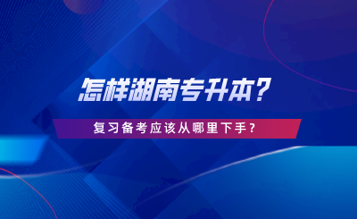 怎樣湖南專升本？復(fù)習(xí)備考應(yīng)該從哪里下手.png