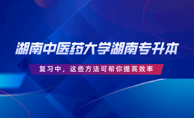 湖南中醫(yī)藥大學(xué)湖南專升本復(fù)習(xí)中，這些方法可幫你提高效率.png