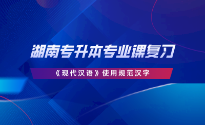 湖南專升本專業(yè)課復習《現代漢語》使用規(guī)范漢字.png