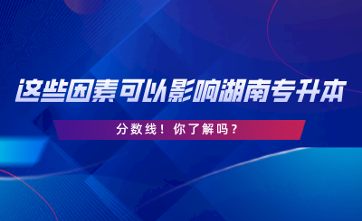 這些因素可以影響湖南專升本分數線！你了解嗎.png