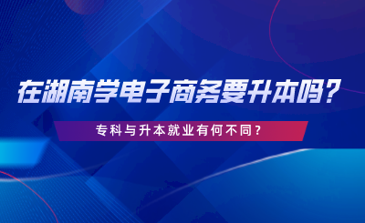 在湖南學(xué)電子商務(wù)要升本嗎？?？婆c升本就業(yè)有何不同.png