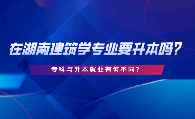 在湖南建筑學(xué)專業(yè)要升本嗎？?？婆c升本就業(yè)有何不同.png