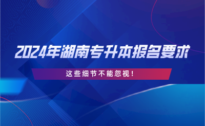 2024年湖南專升本報名要求，這些細(xì)節(jié)不能忽視.png