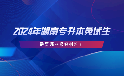 2024年湖南專升本免試生需要哪些報(bào)名材料？.png