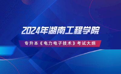 2024年湖南工程學(xué)院專升本《電力電子技術(shù)》考試大綱.png