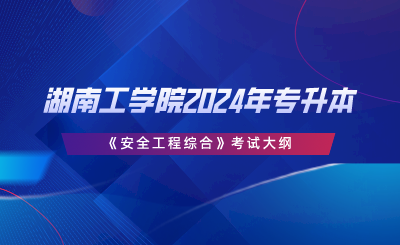 湖南工學院2024年專升本《安全工程綜合》考試大綱.png