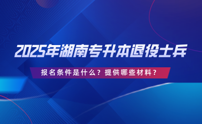 2025年湖南專升本退役士兵報(bào)名條件是什么？提供哪些材料？.png