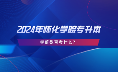 2024年懷化學院專升本學前教育考什么？考試大綱分享.png