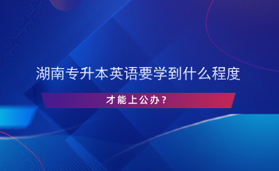 湖南專升本英語要學到什么程度才能上公辦？.png