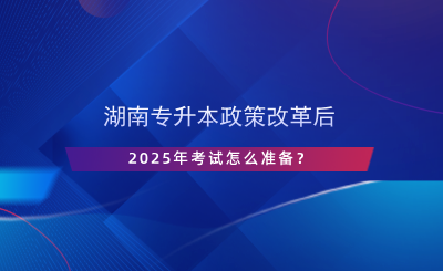 湖南專升本政策改革后，2025年考試怎么準(zhǔn)備？.png