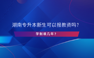 湖南專升本新生可以報教資嗎？學制填幾年？.png