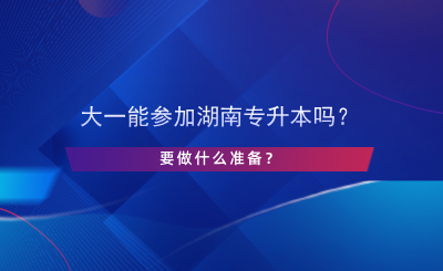 大一能參加湖南專升本嗎？要做什么準備？.png