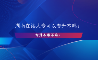 湖南在讀大?？梢詫Ｉ締?？專升本難不難？.png