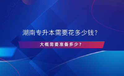 湖南專升本需要花多少錢？大概需要準(zhǔn)備多少？.png