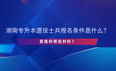 2025年湖南專升本退役士兵報(bào)名條件是什么？提供哪些材料.png