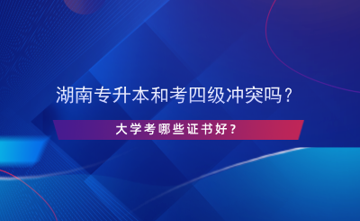 湖南專升本和考英語四級沖突嗎？大學考哪些證書好？.png