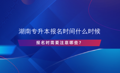 湖南專升本報(bào)名時(shí)間什么時(shí)候，報(bào)名時(shí)需要注意哪些？.png