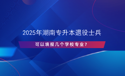 2025年湖南專升本退役士兵可以填報(bào)幾個(gè)學(xué)校專業(yè)？.png