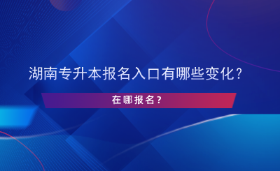 湖南專升本報名入口有哪些變化？在哪報名？.png