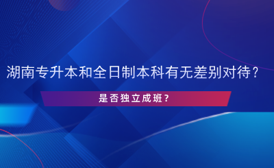 湖南專升本和全日制本科有無差別對待？是否獨立成班？.png