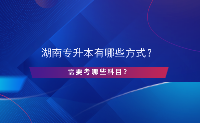 湖南專升本有哪些方式？需要考哪些科目？.png