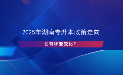 2025年湖南專升本政策走向，會有哪些變化？.png