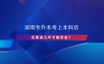 湖南專升本考上本科后還要讀幾年才能畢業(yè)？.png