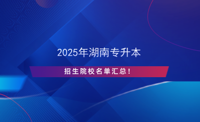 2025年湖南專升本招生院校名單匯總！.png