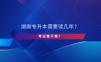 湖南專升本需要讀幾年？考試難不難？.png