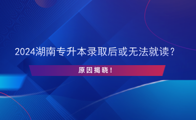 2024湖南專升本錄取后或無法就讀？原因揭曉！.png