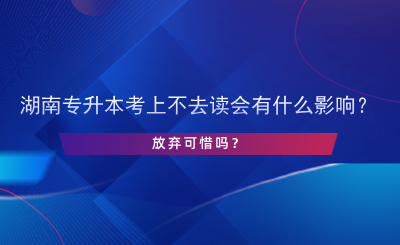 湖南專升本考上不去讀會有什么影響？.png