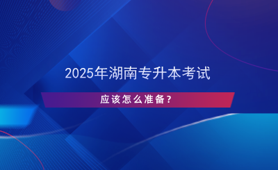 2025年湖南專升本考試應該怎么準備？.png