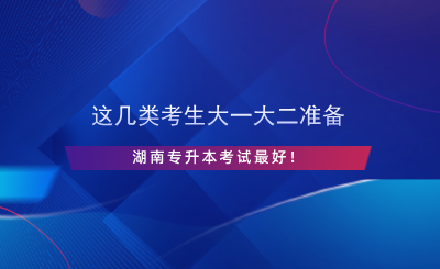 這幾類(lèi)考生大一大二準(zhǔn)備湖南專(zhuān)升本考試最好！.png